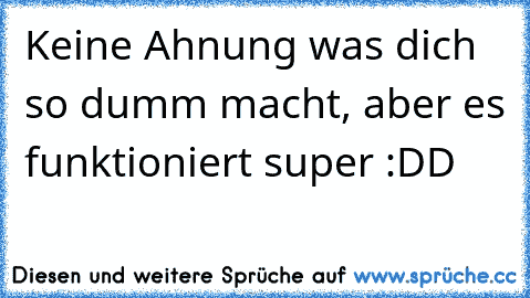 Keine Ahnung was dich so dumm macht, aber es funktioniert super :DD