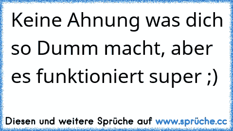 Keine Ahnung was dich so Dumm macht, aber es funktioniert super ;)