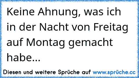 Keine Ahnung, was ich in der Nacht von Freitag auf Montag gemacht habe...