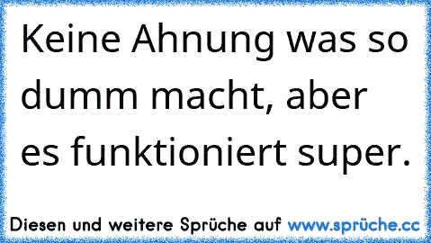 Keine Ahnung was so dumm macht, aber es funktioniert super.