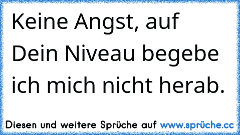 Keine Angst, auf Dein Niveau begebe ich mich nicht herab.