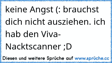 keine Angst (: brauchst dich nicht ausziehen. ich hab den Viva- Nacktscanner ;D