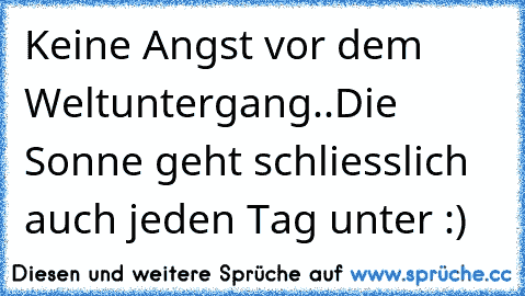 Keine Angst vor dem Weltuntergang..
Die Sonne geht schliesslich auch jeden Tag unter :)