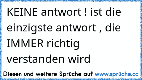 KEINE antwort ! ist die einzigste antwort , die IMMER richtig verstanden wird