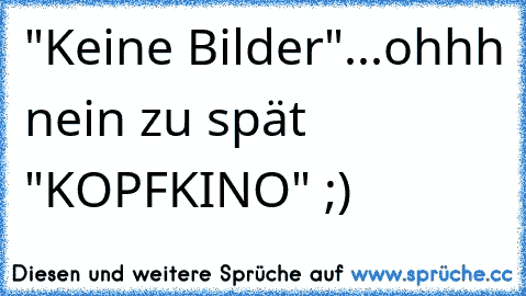 "Keine Bilder"...ohhh nein zu spät "KOPFKINO" ;)