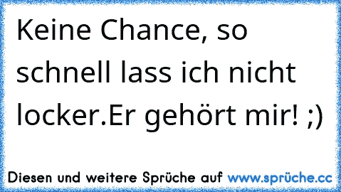 Keine Chance, so schnell lass ich nicht locker.
Er gehört mir! ;)