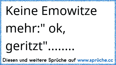 Keine Emowitze mehr:" ok, geritzt"........