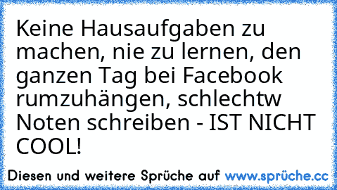 Keine Hausaufgaben zu machen, nie zu lernen, den ganzen Tag bei Facebook rumzuhängen, schlechtw Noten schreiben - IST NICHT COOL!