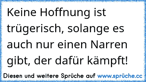 Keine Hoffnung ist trügerisch, solange es auch nur einen Narren gibt, der dafür kämpft!