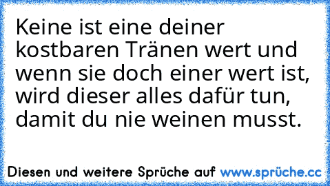 Keine ist eine deiner kostbaren Tränen wert und wenn sie doch einer wert ist, wird dieser alles dafür tun, damit du nie weinen musst.