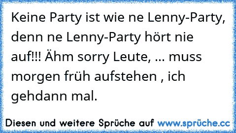 Keine Party ist wie ´ne Lenny-Party, denn ´ne Lenny-Party hört nie auf!!! Ähm sorry Leute, ... muss morgen früh aufstehen , ich geh´dann mal.