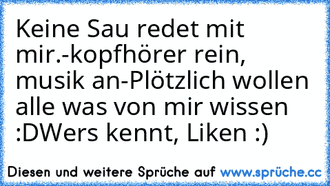 Keine Sau redet mit mir.
-kopfhörer rein, musik an-
Plötzlich wollen alle was von mir wissen :D
Wers kennt, Liken :)