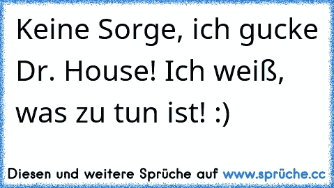 Keine Sorge, ich gucke Dr. House! Ich weiß, was zu tun ist! :)