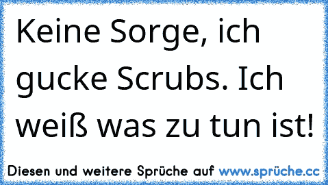 Keine Sorge, ich gucke Scrubs. Ich weiß was zu tun ist!