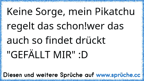 Keine Sorge, mein Pikatchu regelt das schon!
wer das auch so findet drückt "GEFÄLLT MIR" :D