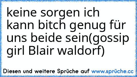 keine sorgen ich kann bitch genug für uns beide sein
(gossip girl Blair waldorf)