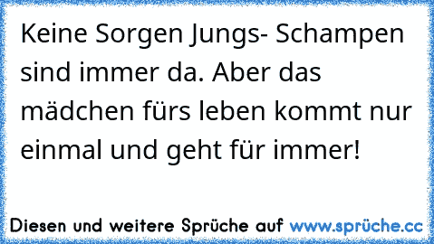 Keine Sorgen Jungs- Schampen sind immer da. Aber das mädchen fürs leben kommt nur einmal und geht für immer!♥