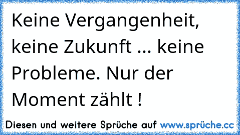 Keine Vergangenheit, keine Zukunft ... keine Probleme. Nur der Moment zählt !