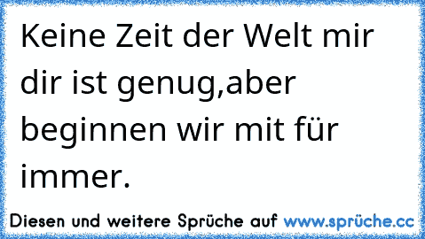 Keine Zeit der Welt mir dir ist genug,
aber beginnen wir mit für immer. ♥