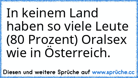 In keinem Land haben so viele Leute (80 Prozent) Oralsex wie in Österreich.