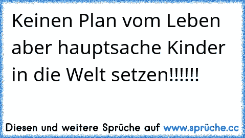 Keinen Plan vom Leben aber hauptsache Kinder in die Welt setzen!!!!!!