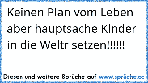 Keinen Plan vom Leben aber hauptsache Kinder in die Weltr setzen!!!!!!