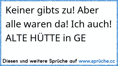 Keiner gibt´s zu! Aber alle waren da! Ich auch! ALTE HÜTTE in GE