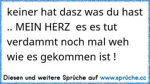 keiner hat dasz was du hast .. MEIN HERZ ♥ es es tut verdammt noch mal weh wie es gekommen ist !