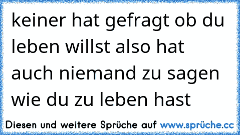 keiner hat gefragt ob du leben willst also hat auch niemand zu sagen wie du zu leben hast