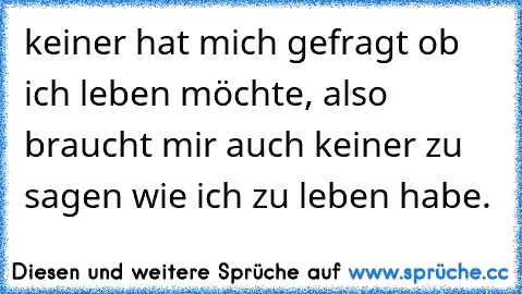 keiner hat mich gefragt ob ich leben möchte, also braucht mir auch keiner zu sagen wie ich zu leben habe.♥