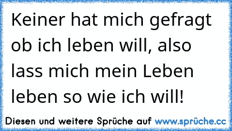 Keiner hat mich gefragt ob ich leben will, also lass mich mein Leben leben so wie ich will!