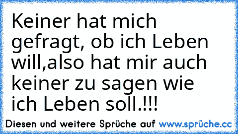 Keiner hat mich gefragt, ob ich Leben will,
also hat mir auch keiner zu sagen wie ich Leben soll.!!!