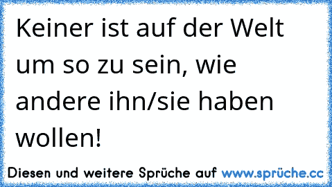 Keiner ist auf der Welt um so zu sein, wie andere ihn/sie haben wollen!