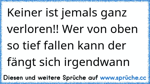 Keiner ist jemals ganz verloren!! Wer von oben so tief fallen kann der fängt sich irgendwann