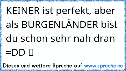 KEINER ist perfekt, aber als BURGENLÄNDER bist du schon sehr nah dran =DD ツ