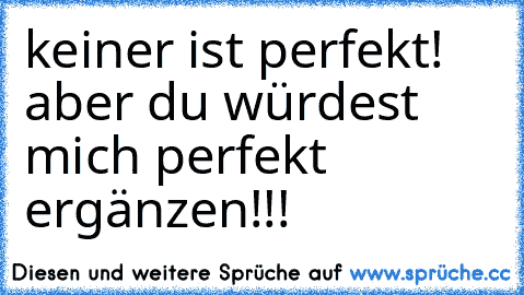 keiner ist perfekt! aber du würdest mich perfekt ergänzen!!!