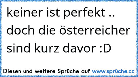 keiner ist perfekt .. doch die österreicher sind kurz davor :D