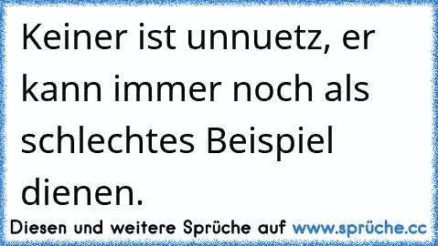 Keiner ist unnuetz, er kann immer noch als schlechtes Beispiel dienen.