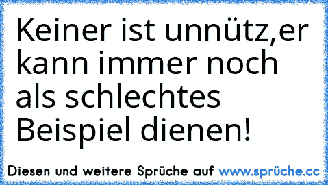 Keiner ist unnütz,
er kann immer noch als schlechtes Beispiel dienen!