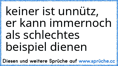 keiner ist unnütz, er kann immernoch als schlechtes beispiel dienen