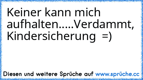 Keiner kann mich aufhalten.....Verdammt, Kindersicherung  =)