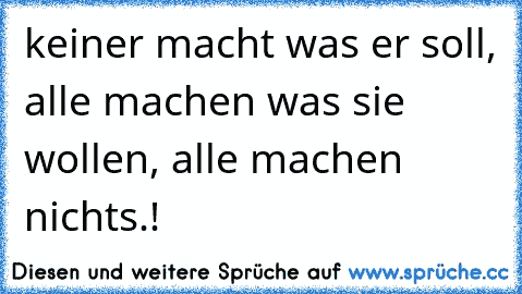 keiner macht was er soll, alle machen was sie wollen, alle machen nichts.!