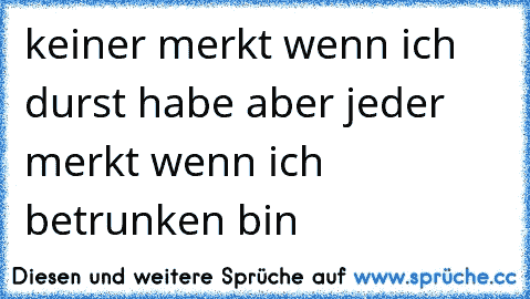 keiner merkt wenn ich durst habe aber jeder merkt wenn ich betrunken bin