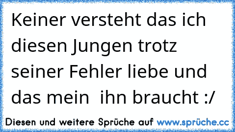 Keiner versteht das ich diesen Jungen trotz seiner Fehler liebe und das mein ♥ ihn braucht :/