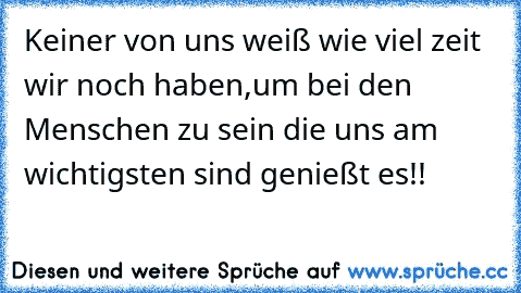 Keiner von uns weiß wie viel zeit wir noch haben,um bei den Menschen zu sein die uns am wichtigsten sind genießt es!!