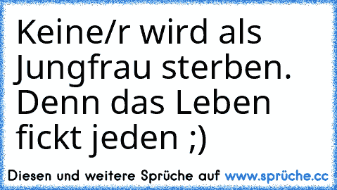 Keine/r wird als Jungfrau sterben. Denn das Leben fickt jeden ;)