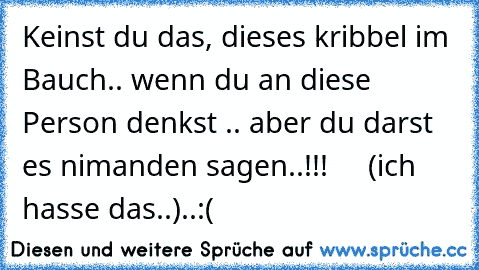 Keinst du das, dieses kribbel im Bauch.. wenn du an diese Person denkst .. aber du darst es nimanden sagen..!!!     (ich hasse das..)..:(