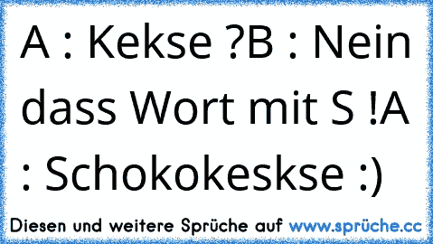 A : Kekse ?
B : Nein dass Wort mit S !
A : Schokokeskse :)  ♥