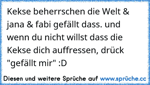 Kekse beherrschen die Welt 
& jana & fabi gefällt dass. ♥
und wenn du nicht willst dass die Kekse dich auffressen, drück "gefällt mir" :D