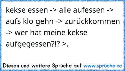 kekse essen -> alle aufessen -> aufs klo gehn -> zurückkommen -> wer hat meine kekse aufgegessen?!? >.